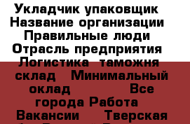 Укладчик-упаковщик › Название организации ­ Правильные люди › Отрасль предприятия ­ Логистика, таможня, склад › Минимальный оклад ­ 16 000 - Все города Работа » Вакансии   . Тверская обл.,Вышний Волочек г.